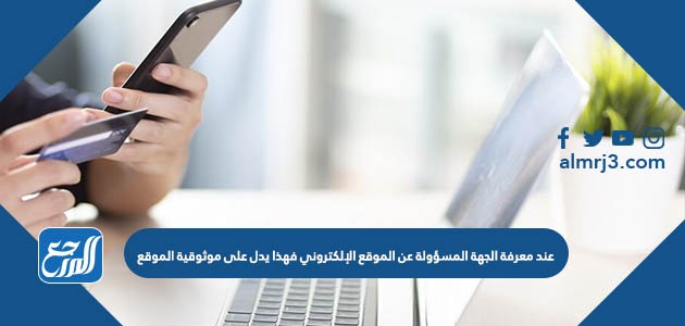 عند معرفة الجهة المسؤولة عن الموقع الإلكتروني فهذا يدل على موثوقية الموقع