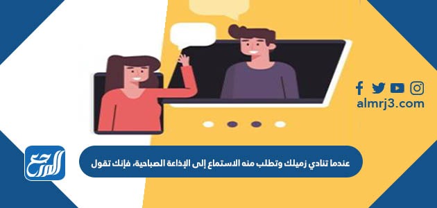 عندما تنادي زميلك وتطلب منه الاستماع إلى الإذاعة الصباحية، فإنك تقول