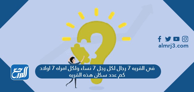 في القريه 7 رجال لكل رجل 7 نساء ولكل امراه 7 اولاد كم عدد سكان هذه القريه