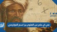 في اي علم من العلوم برز اسم الخوارزمي