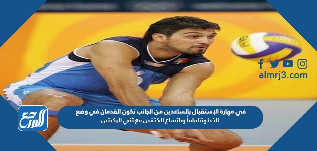 في مهارة الإستقبال بالساعدين من الجانب تكون القدمان في وضع الخطوة أماماً وباتساع الكتفين مع ثني الركبتين