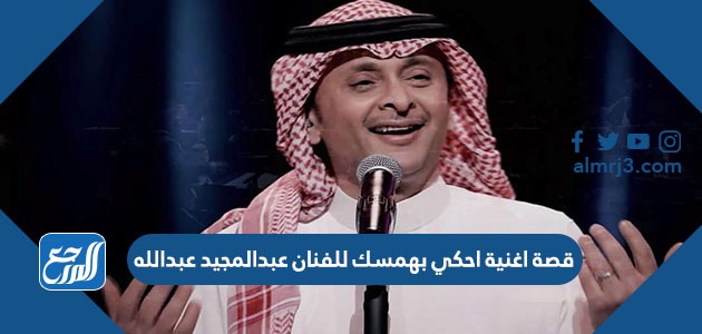 قصة اغنية احكي بهمسك للفنان عبدالمجيد عبدالله