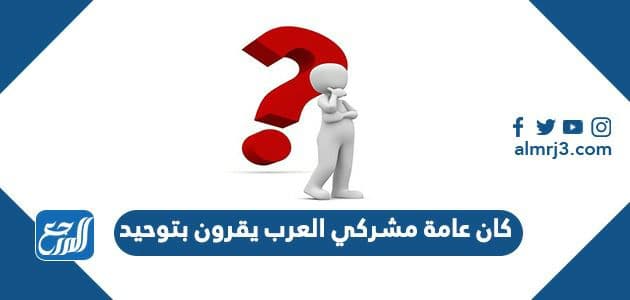 كان عامة مشركي العرب يقرون بتوحيد