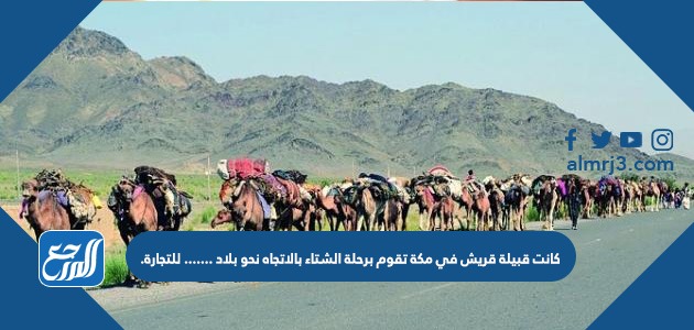 كانت قبيلة قريش في مكة تقوم برحلة الشتاء بالاتجاه نحو بلاد ....... للتجارة.