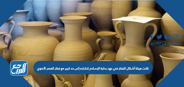 كانت هيئة أشكال الفخار في عهد بداية الإسلام تتشابه إلى حد كبير مع فخار العصر الأموي