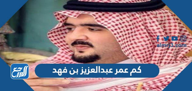 كم عمر عبدالعزيز بن فهد