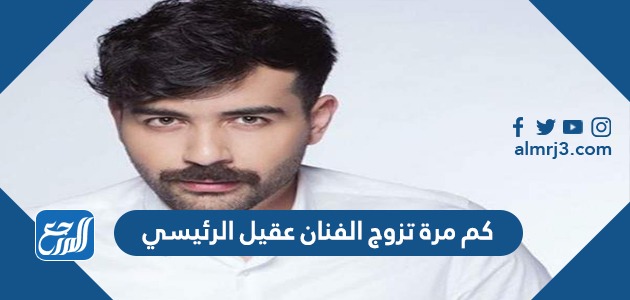 كم مرة تزوج الفنان عقيل الرئيسي