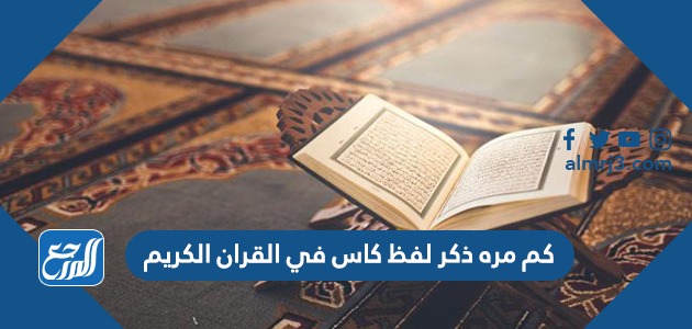 كم مره ذكر لفظ كاس في القران الكريم
