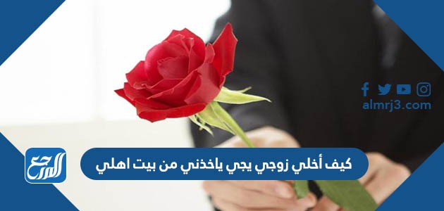 كيف أخلي زوجي يجي ياخذني من بيت اهلي