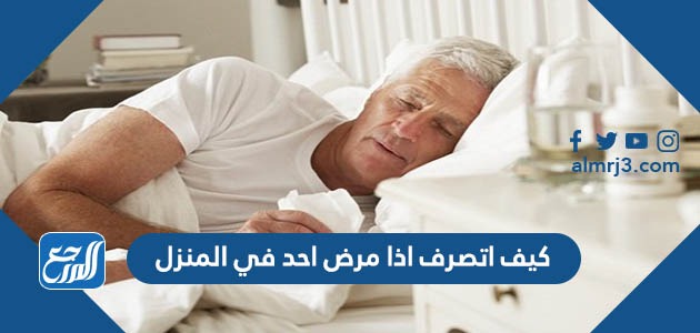 كيف اتصرف اذا مرض احد في المنزل