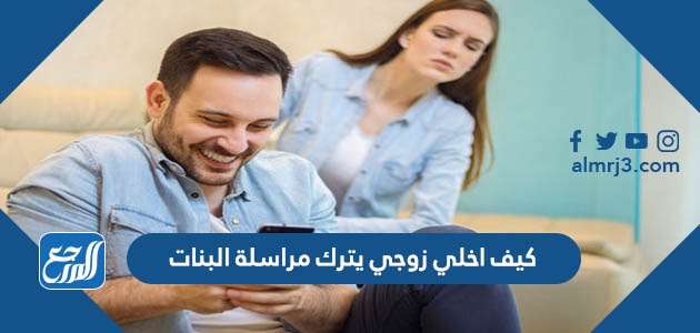 كيف اخلي زوجي يترك مراسلة البنات