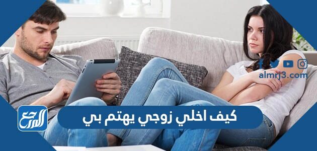 كيف اخلي زوجي يهتم بي
