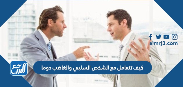 كيف تتعامل مع الشخص السلبي والغاضب دوما
