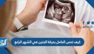 كيف تحس الحامل بحركة الجنين في الشهر الرابع