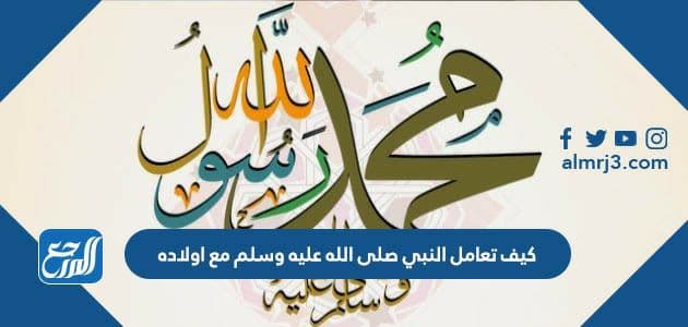 كيف تعامل النبي صلى الله عليه وسلم مع اولاده