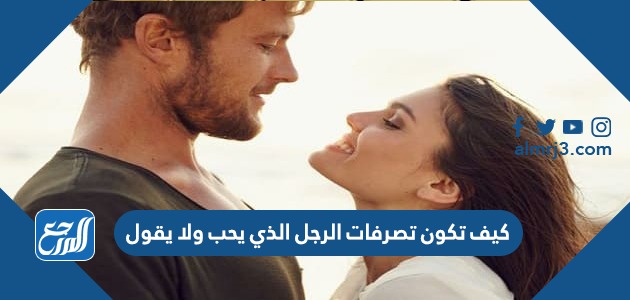 كيف تكون تصرفات الرجل الذي يحب ولا يقول
