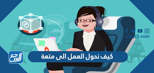 كيف نحول العمل الى متعة