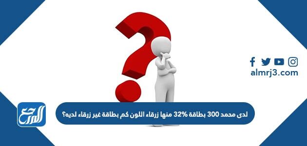 لدى محمد ٣٠٠ بطاقة ٣٢% منها زرقاء اللون كم بطاقة غير زرقاء لديه؟
