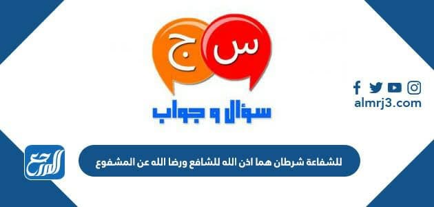 للشفاعة شرطان هما اذن الله للشافع ورضا الله عن المشفوع