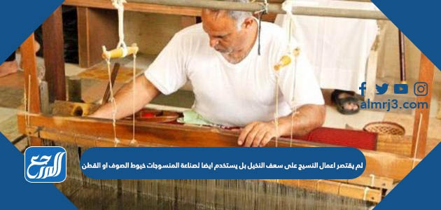 لم يقتصر اعمال النسيج على سعف النخيل بل يستخدم ايضا لصناعة المنسوجات خيوط الصوف او القطن