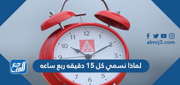 لماذا نسمي كل ١٥ دقيقه ربع ساعه