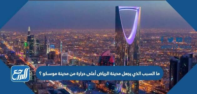ما السبب الذي يجعل مدينة الرياض أعلى حرارة من مدينة موسكو ؟