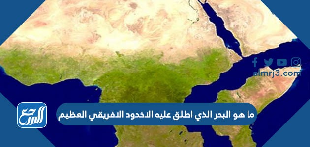 ما هو البحر الذي اطلق عليه الاخدود الافريقي العظيم