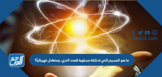 ما هو الجسيم الذي له كتلة مساوية للعدد الذري، ومتعادل كهربائياً؟