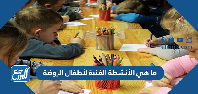 ما هي الأنشطة الفنية لأطفال الروضة