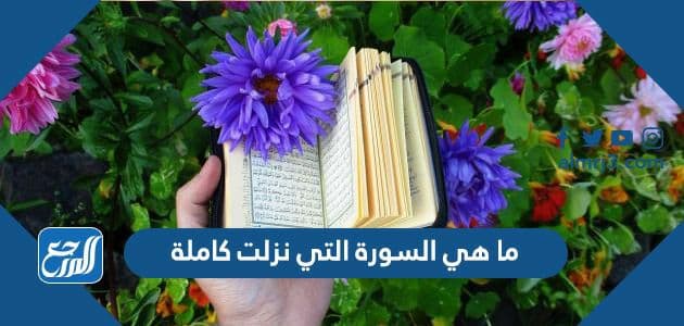 ما هي السورة التي نزلت كاملة