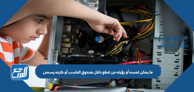 ما يمكن لمسه أو رؤيته من قطع داخل صندوق الحاسب أو خارجه يسمى