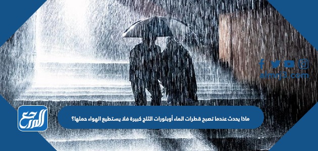 ماذا يحدث عندما تصبح قطرات الماء أوبلورات الثلج كبيرة فلا يستطيع الهواء حملها؟