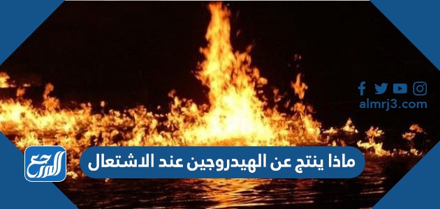 ماذا ينتج عن الهيدروجين عند الاشتعال