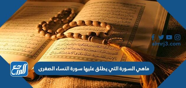 ماهي السورة التي يطلق عليها سورة النساء الصغرى