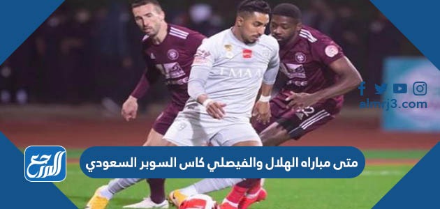 متى مباراه الهلال والفيصلي كاس السوبر السعودي