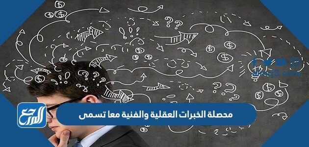 محصلة الخبرات العقلية والفنية معا تسمى