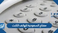 مفتاح السعودية للهاتف الثابت لجميع مناطق المملكة