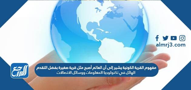 مفهوم القرية الكونية يشير إلى أن العالم أصبح مثل قرية صغيرة بفضل التقدم الهائل في تكنولوجيا المعلومات ووسائل الاتصالات