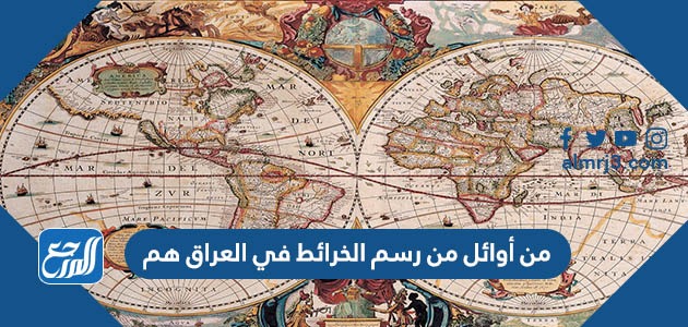 من أوائل من رسم الخرائط في العراق هم