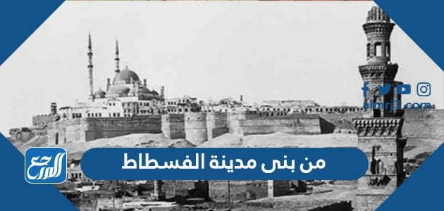 من بنى مدينة الفسطاط