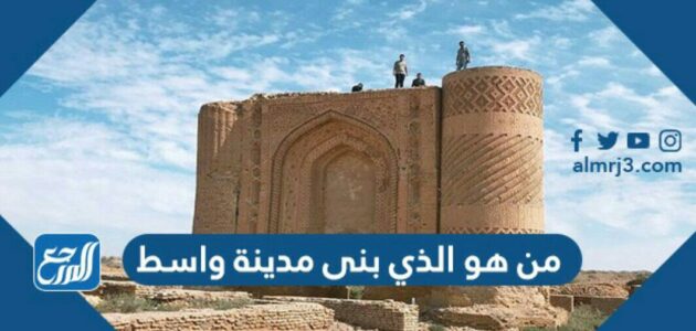 من هو الذي بنى مدينة واسط