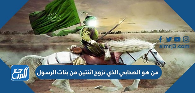 من هو الصحابي الذي تزوج اثنتين من بنات الرسول