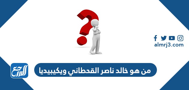 من هو خالد ناصر القحطاني ويكيبيديا