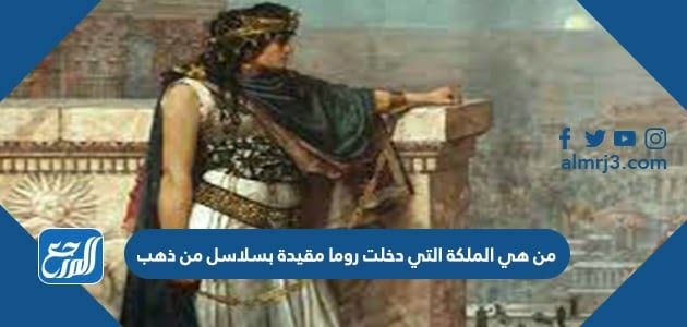 من هي الملكة التي دخلت روما مقيدة بسلاسل من ذهب