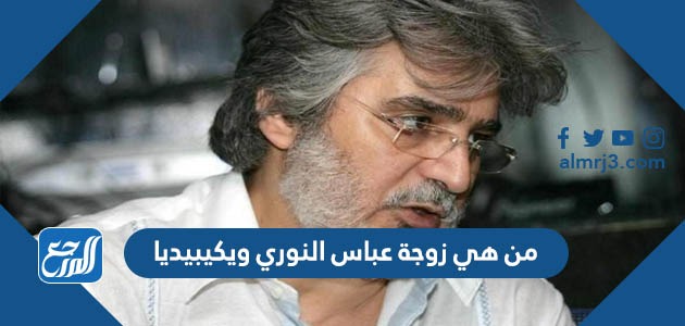 من هي زوجة عباس النوري ويكيبيديا