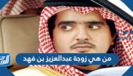 من هي زوجة عبدالعزيز بن فهد