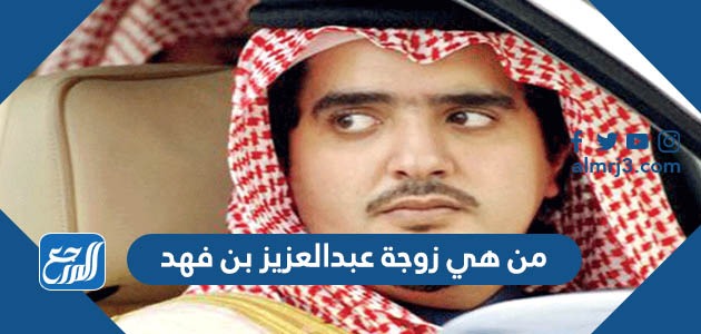 من هي زوجة عبدالعزيز بن فهد