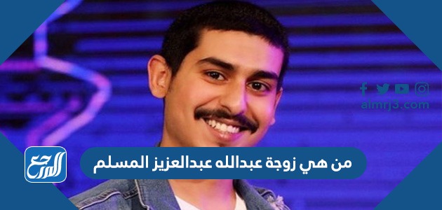 من هي زوجة عبدالله عبدالعزيز المسلم