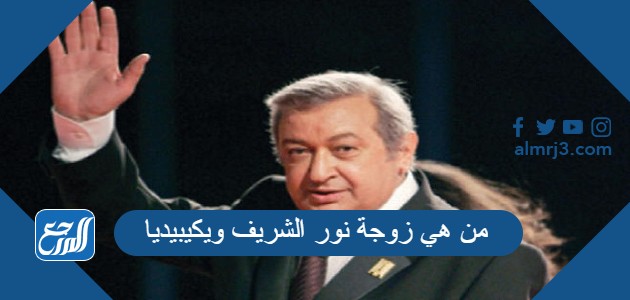 من هي زوجة نور الشريف ويكيبيديا
