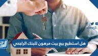 هل استطيع بيع بيت مرهون للبنك الراجحي